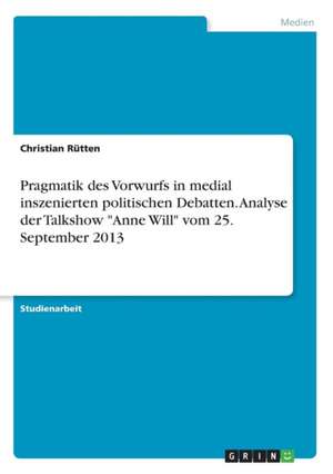 Pragmatik des Vorwurfs in medial inszenierten politischen Debatten. Analyse der Talkshow "Anne Will" vom 25. September 2013 de Christian Rütten