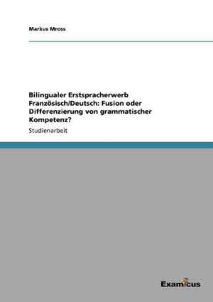 Bilingualer Erstspracherwerb Französisch/Deutsch: Fusion oder Differenzierung von grammatischer Kompetenz? de Markus Mross