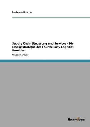 Supply Chain Steuerung und Services - Die Erfolgsstrategie des Fourth Party Logistics Providers de Benjamin Krischer