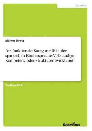 Die funktionale Kategorie IP in der spanischen Kindersprache: Vollständige Kompetenz oder Strukturentwicklung? de Markus Mross