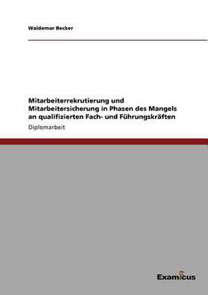 Mitarbeiterrekrutierung und Mitarbeitersicherung in Phasen des Mangels an qualifizierten Fach- und Führungskräften de Waldemar Becker