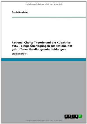 Rational Choice Theorie und die Kubakrise 1962 - Einige Überlegungen zur Rationalität getroffener Handlungsentscheidungen de Denis Drechsler