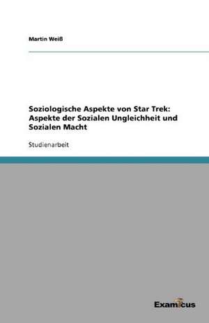 Soziologische Aspekte von Star Trek: Aspekte der Sozialen Ungleichheit und Sozialen Macht de Martin Weiß