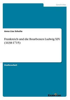 Frankreich und die Bourbonen Ludwig XIV. (1638-1715) de Anna Lisa Schulte