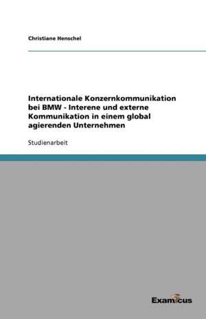 Internationale Konzernkommunikation Bei BMW - Interne Und Externe Kommunikation in Einem Global Agierenden Unternehmen: Renaissance Fur Die Kernenergie in Europa? de Christiane Henschel