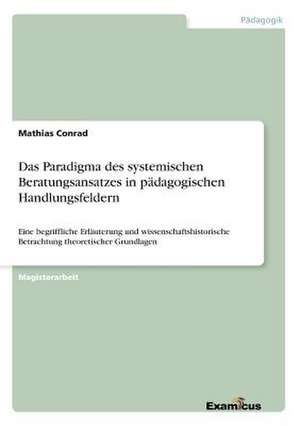 Das Paradigma des systemischen Beratungsansatzes in pädagogischen Handlungsfeldern de Mathias Conrad