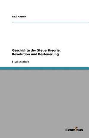 Geschichte Der Steuertheorie: Revolution Und Besteuerung de Paul Amann