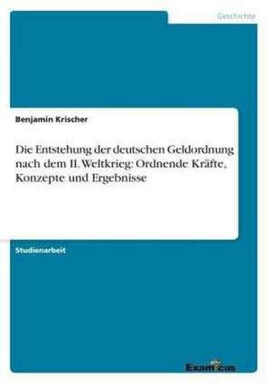 Die Entstehung der deutschen Geldordnung nach dem II. Weltkrieg: Ordnende Kräfte, Konzepte und Ergebnisse de Benjamin Krischer