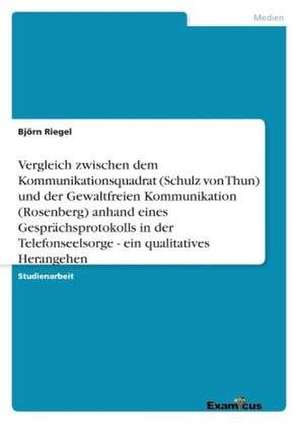 Vergleich zwischen dem Kommunikationsquadrat (Schulz von Thun) und der Gewaltfreien Kommunikation (Rosenberg) anhand eines Gesprächsprotokolls in der Telefonseelsorge - ein qualitatives Herangehen de Björn Riegel