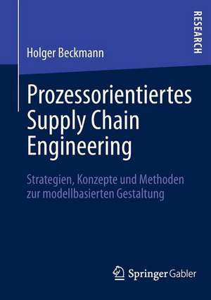 Prozessorientiertes Supply Chain Engineering: Strategien, Konzepte und Methoden zur modellbasierten Gestaltung de Holger Beckmann