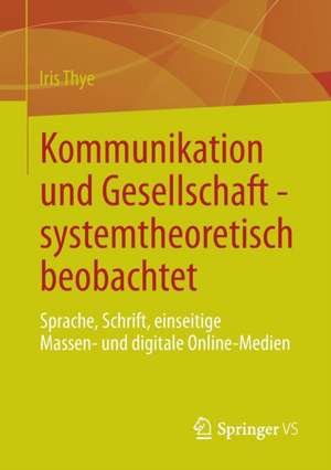 Kommunikation und Gesellschaft - systemtheoretisch beobachtet: Sprache, Schrift, einseitige Massen- und digitale Online-Medien de Iris Thye