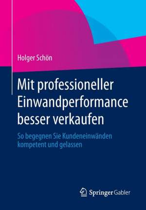 Mit professioneller Einwandperformance besser verkaufen: So begegnen Sie Kundeneinwänden kompetent und gelassen de Holger Schön