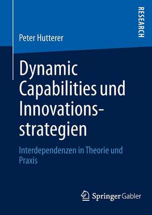 Dynamic Capabilities und Innovationsstrategien: Interdependenzen in Theorie und Praxis de Peter Hutterer