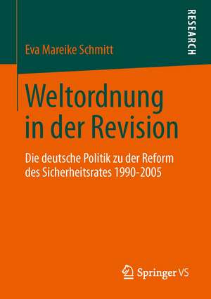 Weltordnung in der Revision: Die deutsche Politik zu der Reform des Sicherheitsrates 1990-2005 de Eva Mareike Schmitt