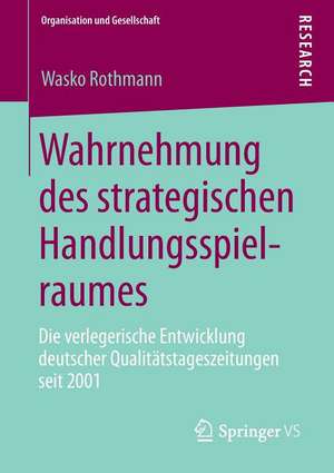 Wahrnehmung des strategischen Handlungsspielraumes: Die verlegerische Entwicklung deutscher Qualitätstageszeitungen seit 2001 de Wasko Rothmann