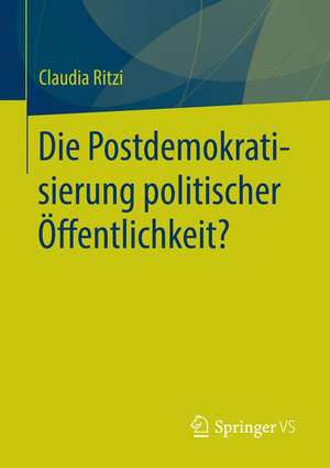 Die Postdemokratisierung politischer Öffentlichkeit: Kritik zeitgenössischer Demokratie – theoretische Grundlagen und analytische Perspektiven de Claudia Ritzi