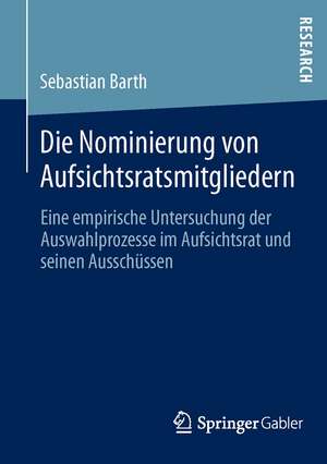 Die Nominierung von Aufsichtsratsmitgliedern: Eine empirische Untersuchung der Auswahlprozesse im Aufsichtsrat und seinen Ausschüssen de Sebastian Barth