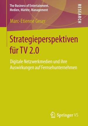 Strategieperspektiven für TV 2.0: Digitale Netzwerkmedien und ihre Auswirkungen auf Fernsehunternehmen de Marc-Etienne Geser