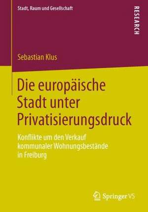 Die europäische Stadt unter Privatisierungsdruck: Konflikte um den Verkauf kommunaler Wohnungsbestände in Freiburg de Sebastian Klus