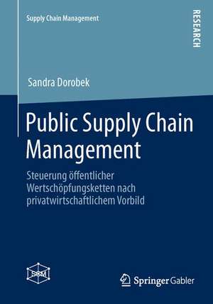 Public Supply Chain Management: Steuerung öffentlicher Wertschöpfungsketten nach privatwirtschaftlichem Vorbild de Sandra Dorobek