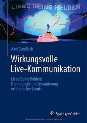 Wirkungsvolle Live-Kommunikation: Liebe Deine Helden: Dramaturgie und Inszenierung erfolgreicher Events de Axel Gundlach