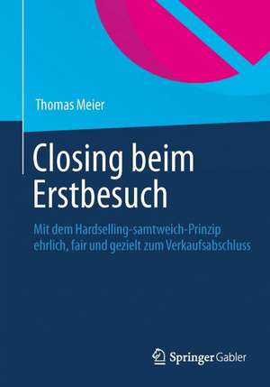 Closing beim Erstbesuch: Mit dem Hardselling-samtweich-Prinzip ehrlich, fair und gezielt zum Verkaufsabschluss de Thomas Meier