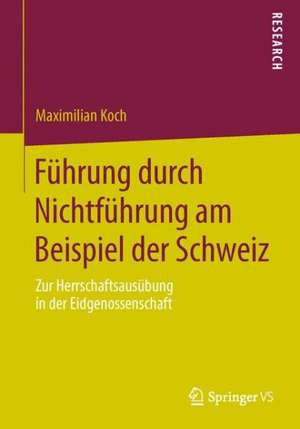 Führung durch Nichtführung am Beispiel der Schweiz: Zur Herrschaftsausübung in der Eidgenossenschaft de Maximilian Koch