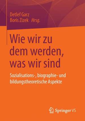 Wie wir zu dem werden, was wir sind: Sozialisations-, biographie- und bildungstheoretische Aspekte de Detlef Garz