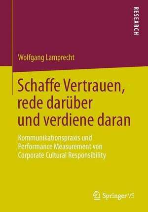 Schaffe Vertrauen, rede darüber und verdiene daran: Kommunikationspraxis und Performance Measurement von Corporate Cultural Responsibility de Wolfgang Lamprecht