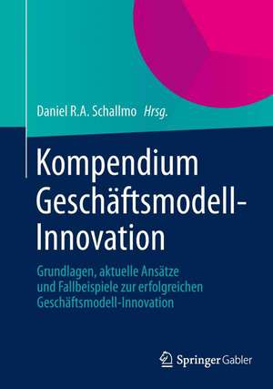 Kompendium Geschäftsmodell-Innovation: Grundlagen, aktuelle Ansätze und Fallbeispiele zur erfolgreichen Geschäftsmodell-Innovation de Daniel R.A. Schallmo