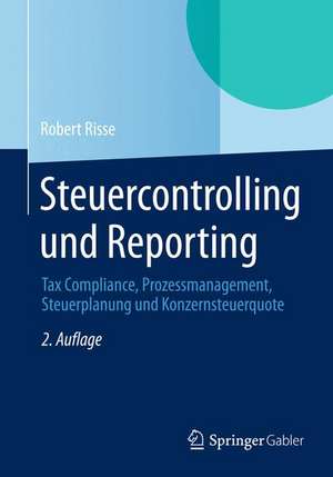 Steuercontrolling und Reporting: Tax Compliance, Prozessmanagement, Steuerplanung und Konzernsteuerquote de Robert Risse