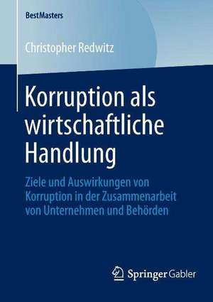 Korruption als wirtschaftliche Handlung: Ziele und Auswirkungen von Korruption in der Zusammenarbeit von Unternehmen und Behörden de Christopher Redwitz