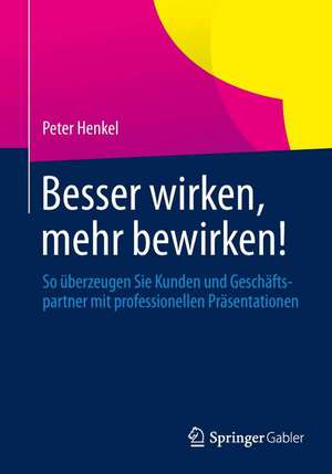 Besser wirken, mehr bewirken!: So überzeugen Sie Kunden und Geschäftspartner mit professionellen Präsentationen de Peter Henkel