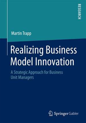 Realizing Business Model Innovation: A Strategic Approach for Business Unit Managers de Martin Trapp