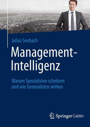 Management-Intelligenz: Warum Spezialisten scheitern und wie Generalisten wirken de Julius Seebach