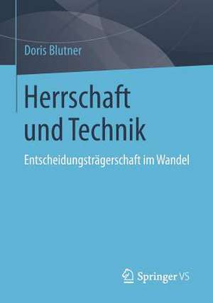 Herrschaft und Technik: Entscheidungsträgerschaft im Wandel de Doris Blutner