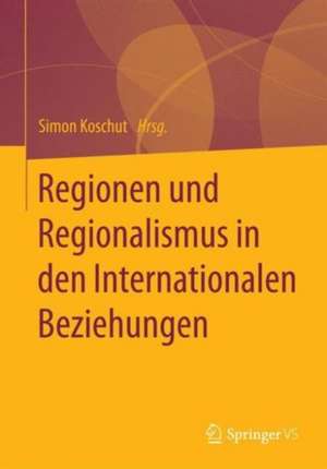 Regionen und Regionalismus in den Internationalen Beziehungen: Eine Einführung de Simon Koschut