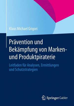 Prävention und Bekämpfung von Marken- und Produktpiraterie: Leitfaden für Analysen, Ermittlungen und Schutzstrategien de Klaus Michael Grigori