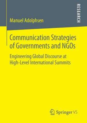 Communication Strategies of Governments and NGOs: Engineering Global Discourse at High-Level International Summits de Manuel Adolphsen