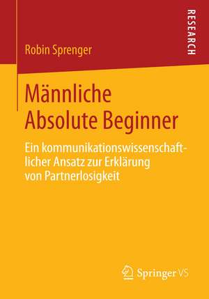 Männliche Absolute Beginner: Ein kommunikationswissenschaftlicher Ansatz zur Erklärung von Partnerlosigkeit de Robin Sprenger