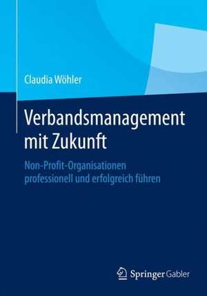 Verbandsmanagement mit Zukunft: Non-Profit-Organisationen professionell und erfolgreich führen de Claudia Wöhler