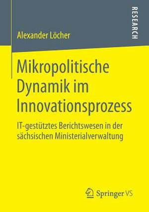 Mikropolitische Dynamik im Innovationsprozess: IT-gestütztes Berichtswesen in der sächsischen Ministerialverwaltung de Alexander Löcher