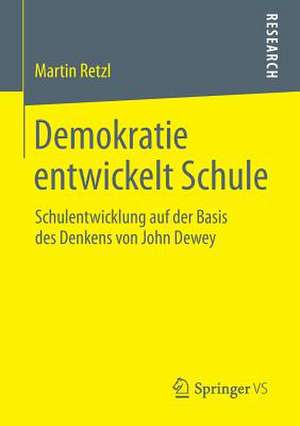 Demokratie entwickelt Schule: Schulentwicklung auf der Basis des Denkens von John Dewey de Martin Retzl