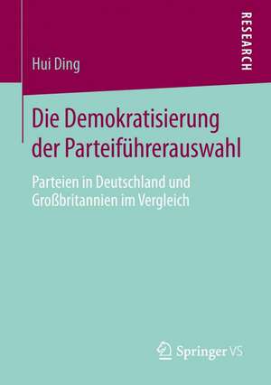 Die Demokratisierung der Parteiführerauswahl: Parteien in Deutschland und Großbritannien im Vergleich de Hui Ding