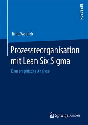 Prozessreorganisation mit Lean Six Sigma: Eine empirische Analyse de Timo Waurick