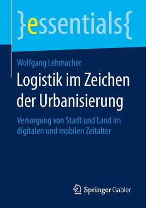 Logistik im Zeichen der Urbanisierung: Versorgung von Stadt und Land im digitalen und mobilen Zeitalter de Wolfgang Lehmacher