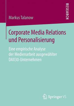 Corporate Media Relations und Personalisierung: Eine empirische Analyse der Medienarbeit ausgewählter DAX30-Unternehmen de Markus Talanow