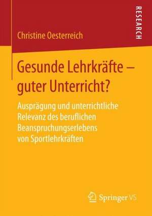 Gesunde Lehrkräfte - guter Unterricht?: Ausprägung und unterrichtliche Relevanz des beruflichen Beanspruchungserlebens von Sportlehrkräften de Christine Oesterreich