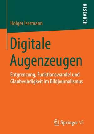 Digitale Augenzeugen: Entgrenzung, Funktionswandel und Glaubwürdigkeit im Bildjournalismus de Holger Isermann