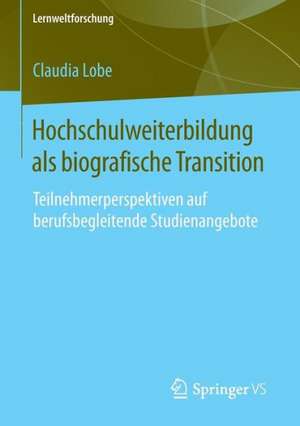 Hochschulweiterbildung als biografische Transition: Teilnehmerperspektiven auf berufsbegleitende Studienangebote de Claudia Lobe